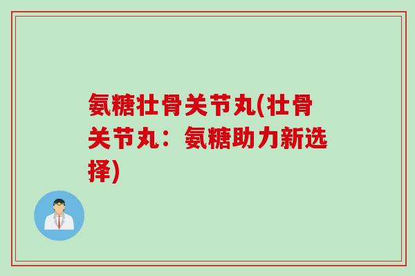 氨糖壮骨关节丸(壮骨关节丸：氨糖助力新选择)