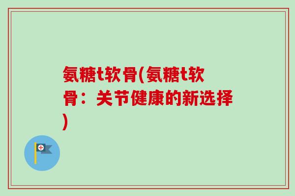 氨糖t软骨(氨糖t软骨：关节健康的新选择)