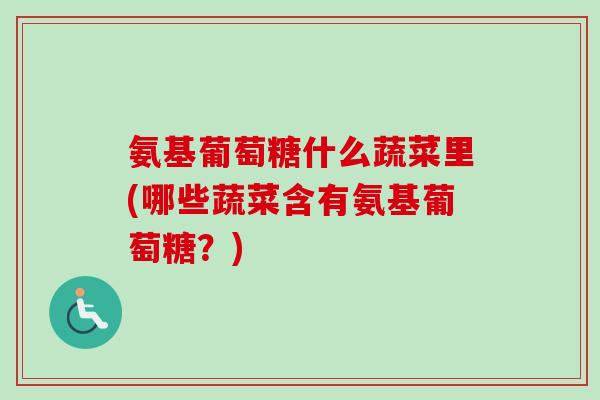 氨基葡萄糖什么蔬菜里(哪些蔬菜含有氨基葡萄糖？)