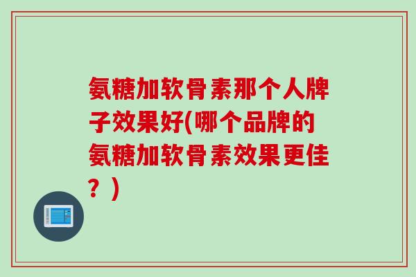 氨糖加软骨素那个人牌子效果好(哪个品牌的氨糖加软骨素效果更佳？)