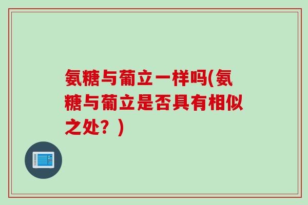 氨糖与葡立一样吗(氨糖与葡立是否具有相似之处？)