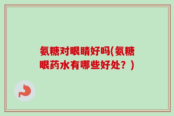 氨糖对眼睛好吗(氨糖眼药水有哪些好处？)