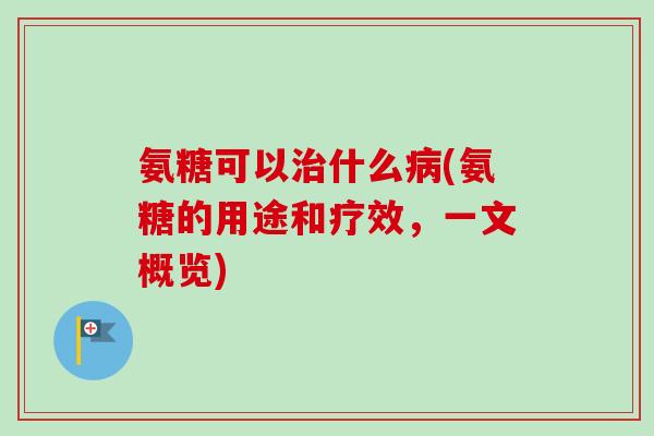 氨糖可以治什么病(氨糖的用途和疗效，一文概览)