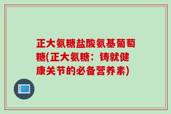 正大氨糖盐酸氨基葡萄糖(正大氨糖:铸就健康关节的必备营养素) 正大氨糖盐酸氨基葡萄糖(正大氨糖:铸就健康关节的必备营养素)