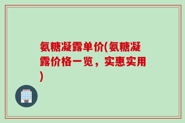 氨糖凝露单价(氨糖凝露价格一览，实惠实用)