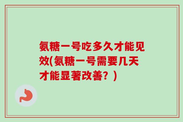 氨糖一号吃多久才能见效(氨糖一号需要几天才能显著改善？)