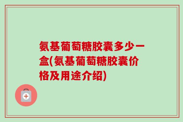 氨基葡萄糖胶囊多少一盒(氨基葡萄糖胶囊价格及用途介绍)