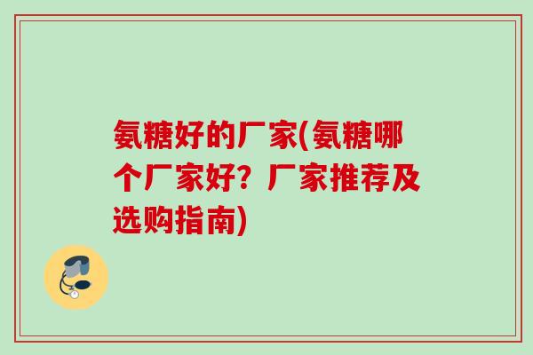 氨糖好的厂家(氨糖哪个厂家好？厂家推荐及选购指南)