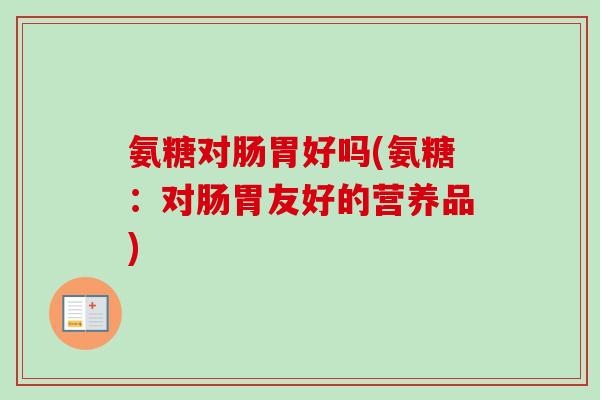 氨糖对肠胃好吗(氨糖：对肠胃友好的营养品)