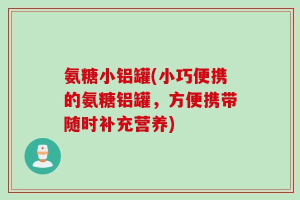 氨糖小铝罐(小巧便携的氨糖铝罐，方便携带随时补充营养)