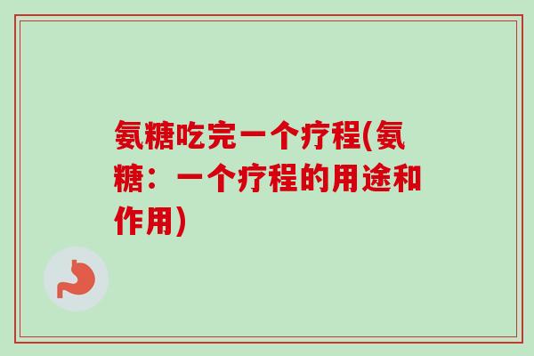 氨糖吃完一个疗程(氨糖：一个疗程的用途和作用)
