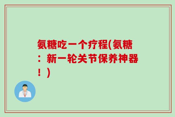 氨糖吃一个疗程(氨糖：新一轮关节保养神器！)