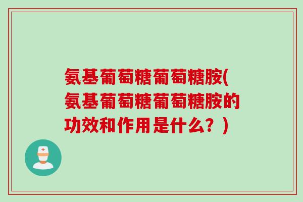 氨基葡萄糖葡萄糖胺(氨基葡萄糖葡萄糖胺的功效和作用是什么？)
