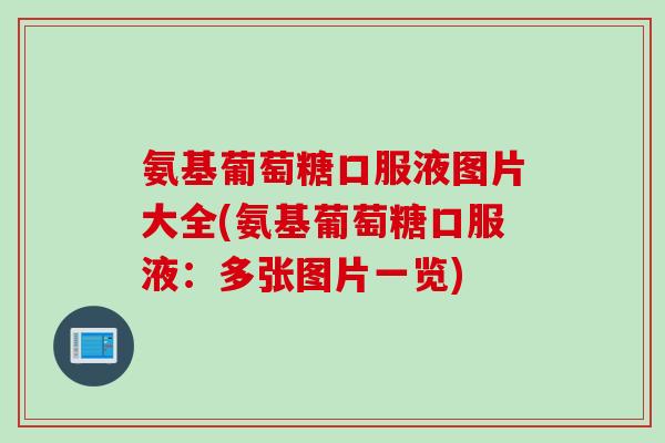 氨基葡萄糖口服液图片大全(氨基葡萄糖口服液：多张图片一览)
