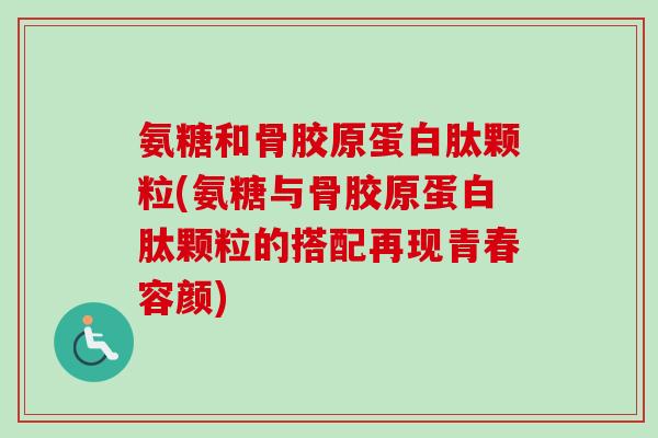 氨糖和骨胶原蛋白肽颗粒(氨糖与骨胶原蛋白肽颗粒的搭配再现青春容颜)