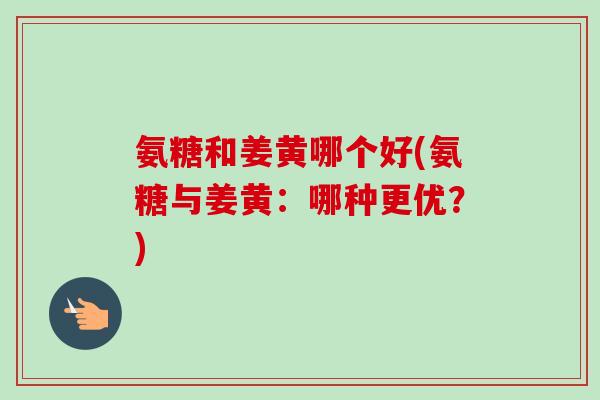 氨糖和姜黄哪个好(氨糖与姜黄：哪种更优？)