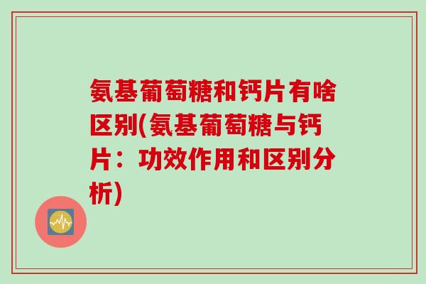 氨基葡萄糖和钙片有啥区别(氨基葡萄糖与钙片：功效作用和区别分析)
