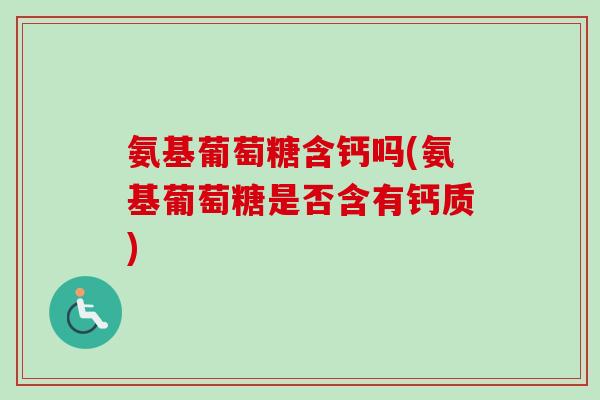氨基葡萄糖含钙吗(氨基葡萄糖是否含有钙质)