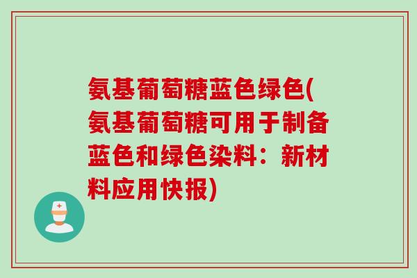 氨基葡萄糖蓝色绿色(氨基葡萄糖可用于制备蓝色和绿色染料：新材料应用快报)