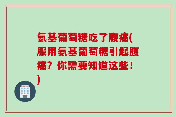 氨基葡萄糖吃了腹痛(服用氨基葡萄糖引起腹痛？你需要知道这些！)