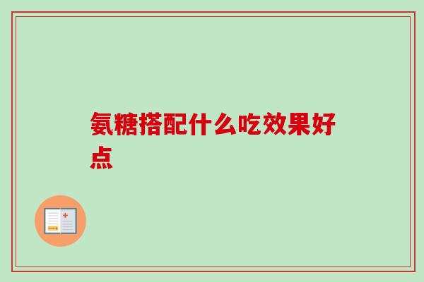氨糖搭配什么吃效果好点