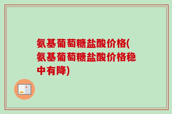 氨基葡萄糖盐酸价格(氨基葡萄糖盐酸价格稳中有降)