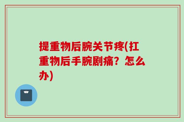提重物后腕关节疼(扛重物后手腕剧痛？怎么办)