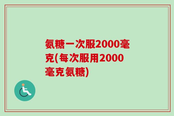 氨糖一次服2000毫克(每次服用2000毫克氨糖)
