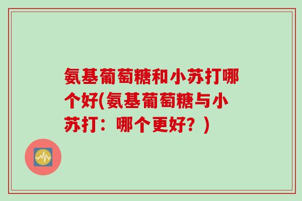 氨基葡萄糖和小苏打哪个好(氨基葡萄糖与小苏打：哪个更好？)