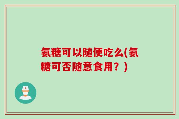 氨糖可以随便吃么(氨糖可否随意食用？)