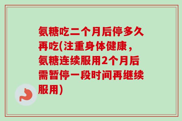 氨糖吃二个月后停多久再吃(注重身体健康，氨糖连续服用2个月后需暂停一段时间再继续服用)