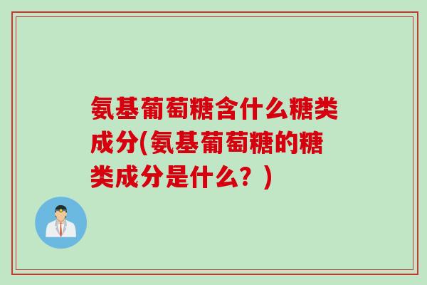 氨基葡萄糖含什么糖类成分(氨基葡萄糖的糖类成分是什么？)