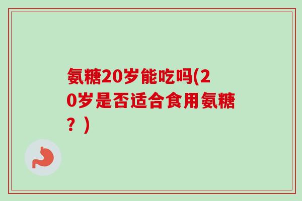 氨糖20岁能吃吗(20岁是否适合食用氨糖？)