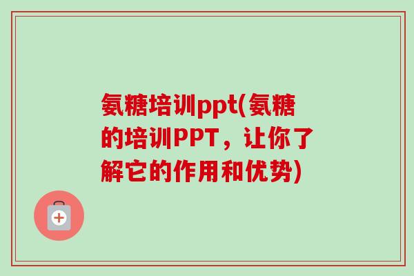 氨糖培训ppt(氨糖的培训PPT，让你了解它的作用和优势)
