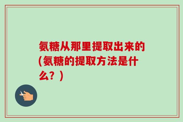 氨糖从那里提取出来的(氨糖的提取方法是什么？)