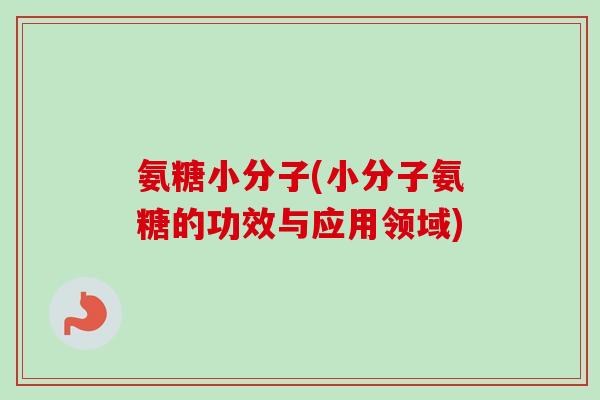 氨糖小分子(小分子氨糖的功效与应用领域)