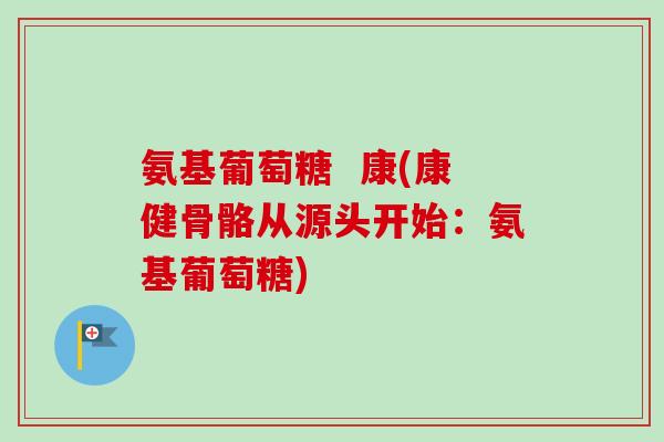 氨基葡萄糖  康(康健骨骼从源头开始：氨基葡萄糖)