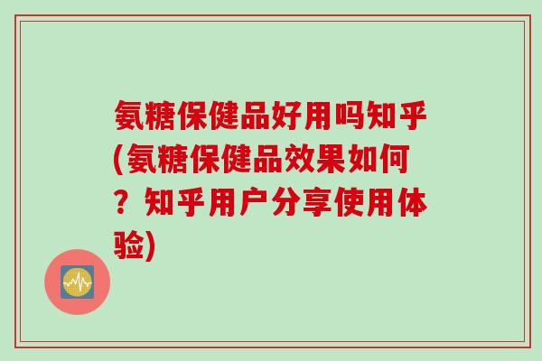 氨糖保健品好用吗知乎(氨糖保健品效果如何？知乎用户分享使用体验)