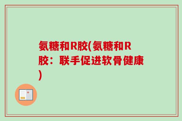 氨糖和R胶(氨糖和R胶：联手促进软骨健康)