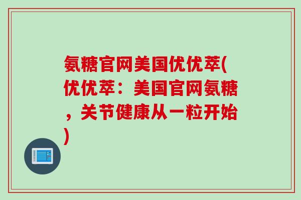 氨糖官网美国优优萃(优优萃：美国官网氨糖，关节健康从一粒开始)