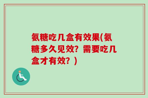 氨糖吃几盒有效果(氨糖多久见效？需要吃几盒才有效？)