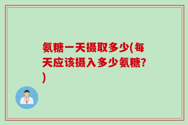 氨糖一天摄取多少(每天应该摄入多少氨糖？)