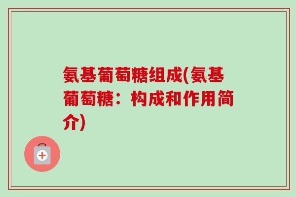 氨基葡萄糖组成(氨基葡萄糖：构成和作用简介)