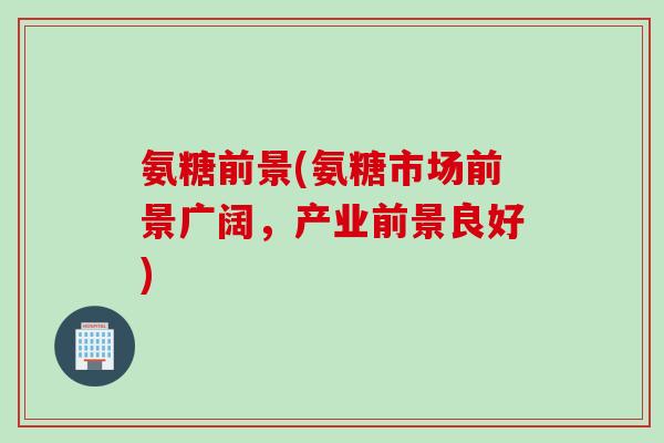 氨糖前景(氨糖市场前景广阔，产业前景良好)