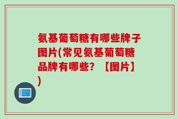 氨基葡萄糖有哪些牌子图片(常见氨基葡萄糖品牌有哪些？【图片】)