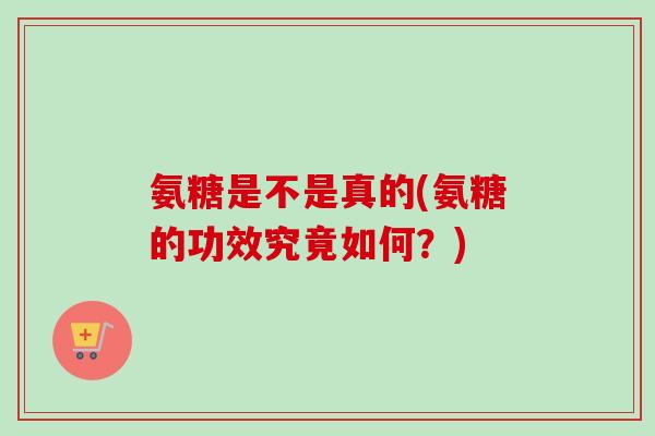 氨糖是不是真的(氨糖的功效究竟如何？)