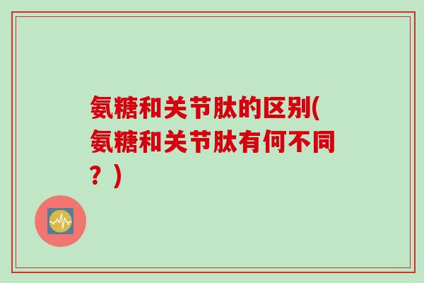 氨糖和关节肽的区别(氨糖和关节肽有何不同？)