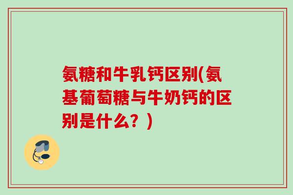 氨糖和牛乳钙区别(氨基葡萄糖与牛奶钙的区别是什么？)