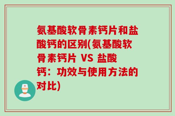 氨基酸软骨素钙片和盐酸钙的区别(氨基酸软骨素钙片 VS 盐酸钙：功效与使用方法的对比)
