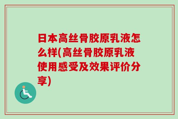 日本高丝骨胶原乳液怎么样(高丝骨胶原乳液使用感受及效果评价分享) 日本高丝骨胶原乳液怎么样(高丝骨胶原乳液使用感受及效果评价分享)
